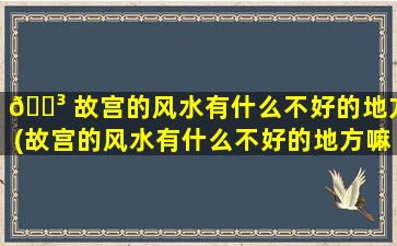 🐳 故宫的风水有什么不好的地方(故宫的风水有什么不好的地方嘛)